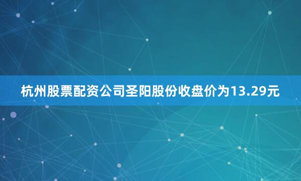 杭州股票配资公司圣阳股份收盘价为13.29元