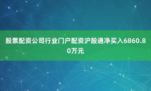 股票配资公司行业门户配资沪股通净买入6860.80万元
