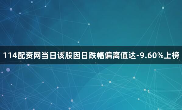 114配资网当日该股因日跌幅偏离值达-9.60%上榜