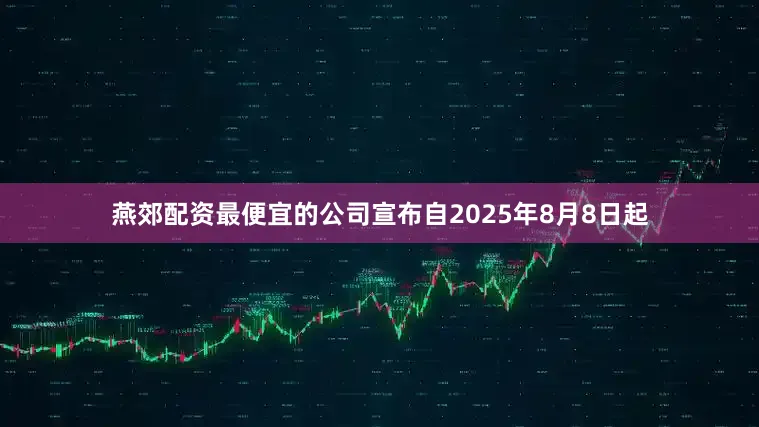 燕郊配资最便宜的公司宣布自2025年8月8日起