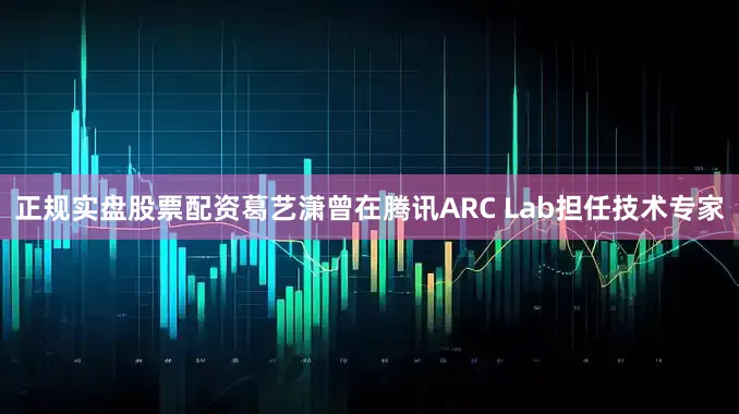 正规实盘股票配资葛艺潇曾在腾讯ARC Lab担任技术专家