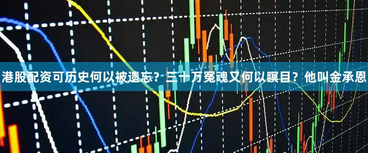 港股配资可历史何以被遗忘？三十万冤魂又何以瞑目？他叫金承恩