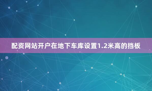 配资网站开户在地下车库设置1.2米高的挡板