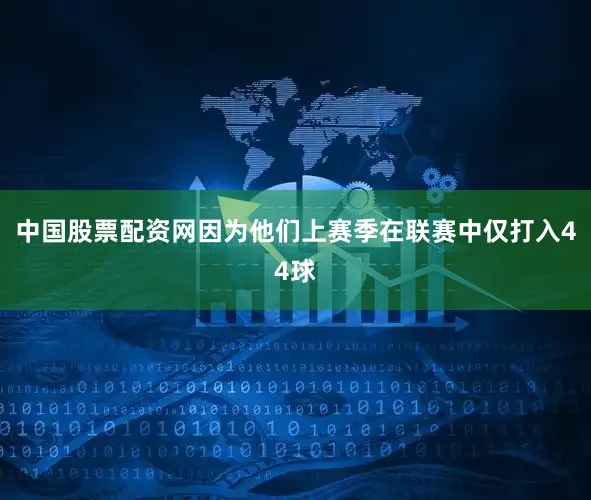 中国股票配资网因为他们上赛季在联赛中仅打入44球
