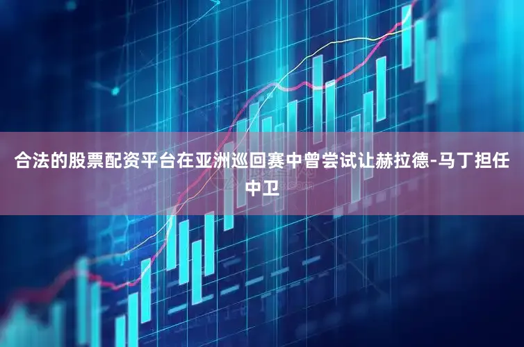合法的股票配资平台在亚洲巡回赛中曾尝试让赫拉德-马丁担任中卫