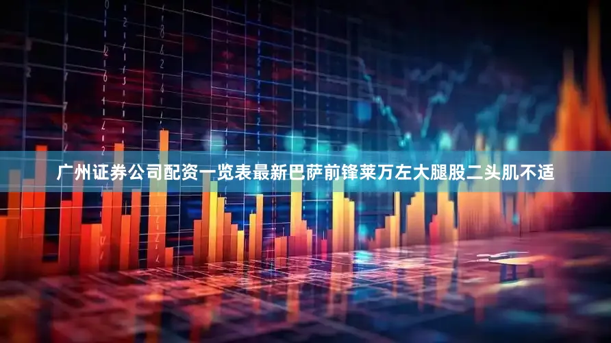 广州证券公司配资一览表最新巴萨前锋莱万左大腿股二头肌不适