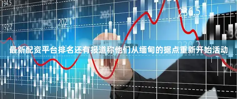 最新配资平台排名还有报道称他们从缅甸的据点重新开始活动