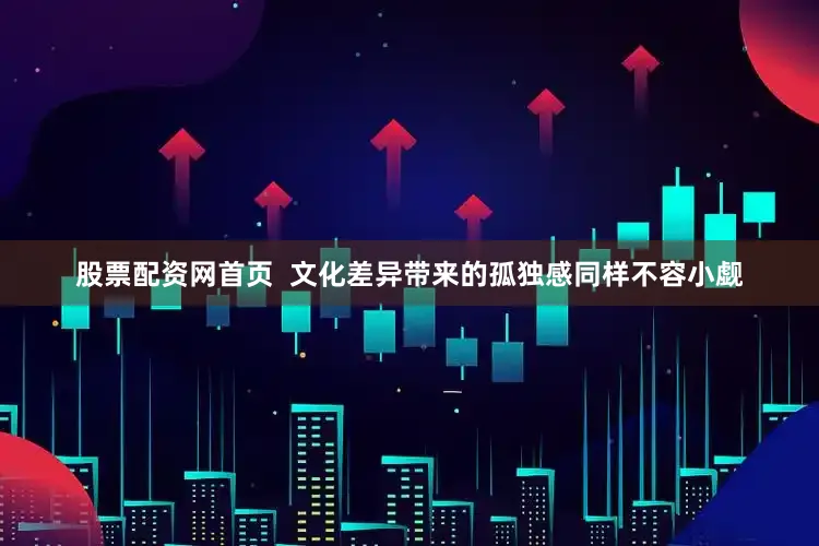 股票配资网首页  文化差异带来的孤独感同样不容小觑