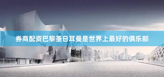 券商配资巴黎圣日耳曼是世界上最好的俱乐部