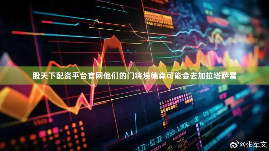股天下配资平台官网他们的门将埃德森可能会去加拉塔萨雷