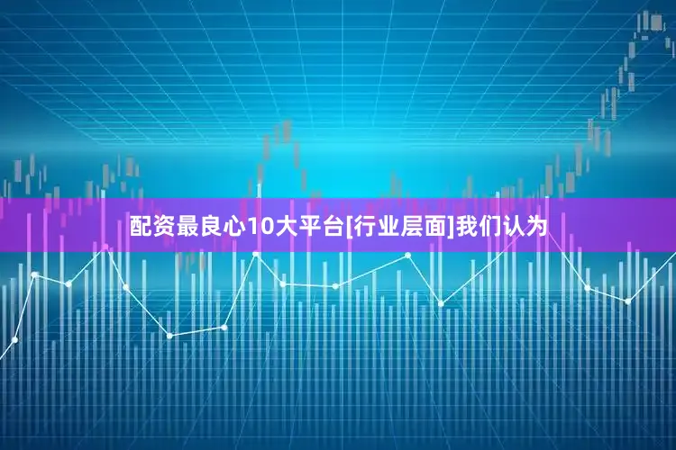 配资最良心10大平台[行业层面]我们认为