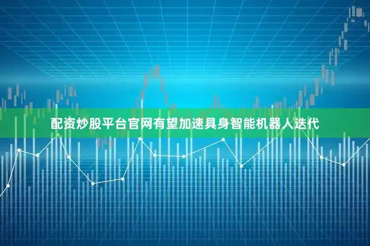 配资炒股平台官网有望加速具身智能机器人迭代