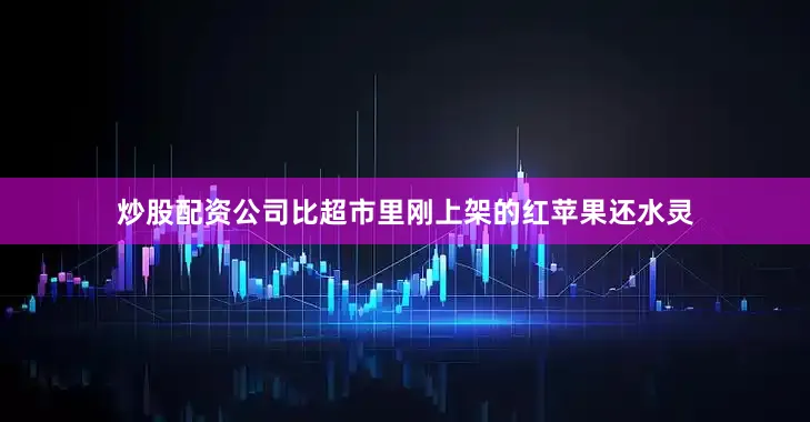 炒股配资公司比超市里刚上架的红苹果还水灵