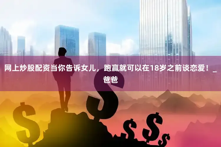 网上炒股配资当你告诉女儿，跑赢就可以在18岁之前谈恋爱！_爸爸
