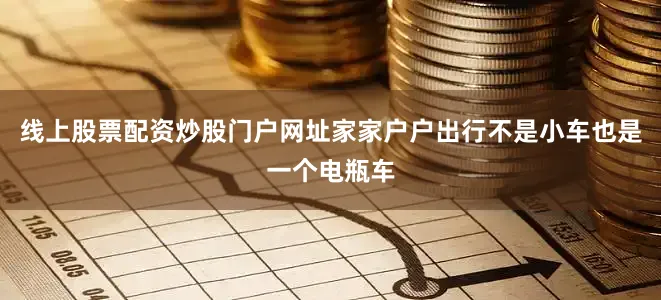 线上股票配资炒股门户网址家家户户出行不是小车也是一个电瓶车