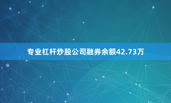 专业杠杆炒股公司融券余额42.73万