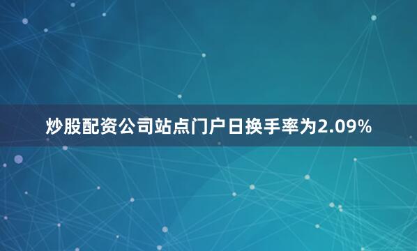 炒股配资公司站点门户日换手率为2.09%