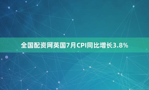 全国配资网英国7月CPI同比增长3.8%