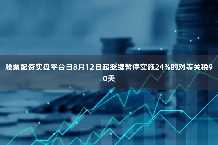 股票配资实盘平台自8月12日起继续暂停实施24%的对等关税90天