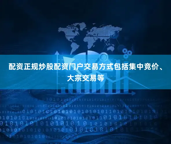 配资正规炒股配资门户交易方式包括集中竞价、大宗交易等