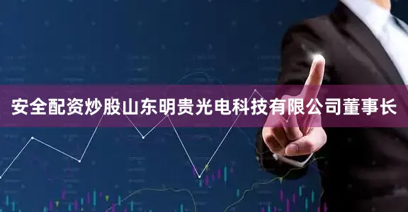 安全配资炒股山东明贵光电科技有限公司董事长