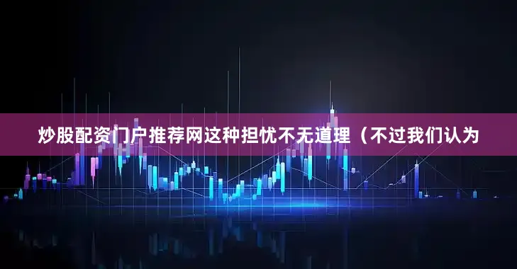 炒股配资门户推荐网这种担忧不无道理（不过我们认为