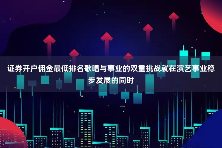 证券开户佣金最低排名歌唱与事业的双重挑战就在演艺事业稳步发展的同时