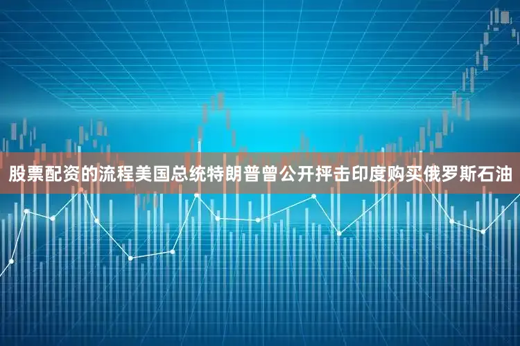 股票配资的流程美国总统特朗普曾公开抨击印度购买俄罗斯石油