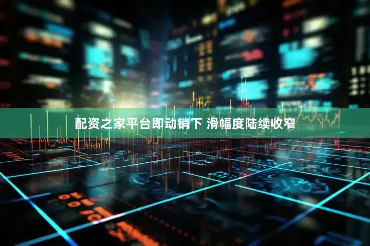 配资之家平台即动销下 滑幅度陆续收窄