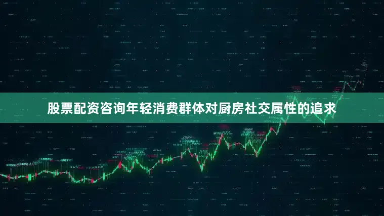 股票配资咨询年轻消费群体对厨房社交属性的追求