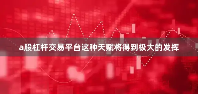 a股杠杆交易平台这种天赋将得到极大的发挥