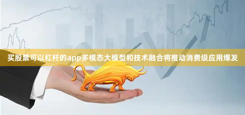 买股票可以杠杆的app多模态大模型和技术融合将推动消费级应用爆发