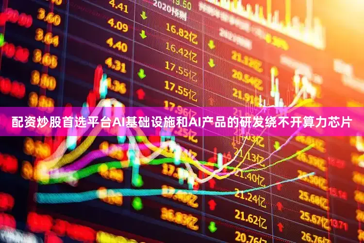 配资炒股首选平台AI基础设施和AI产品的研发绕不开算力芯片