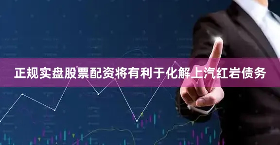 正规实盘股票配资将有利于化解上汽红岩债务