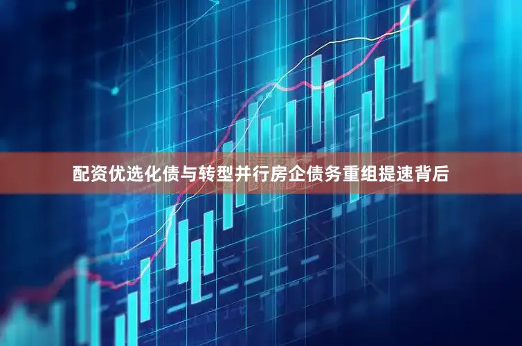 配资优选化债与转型并行房企债务重组提速背后