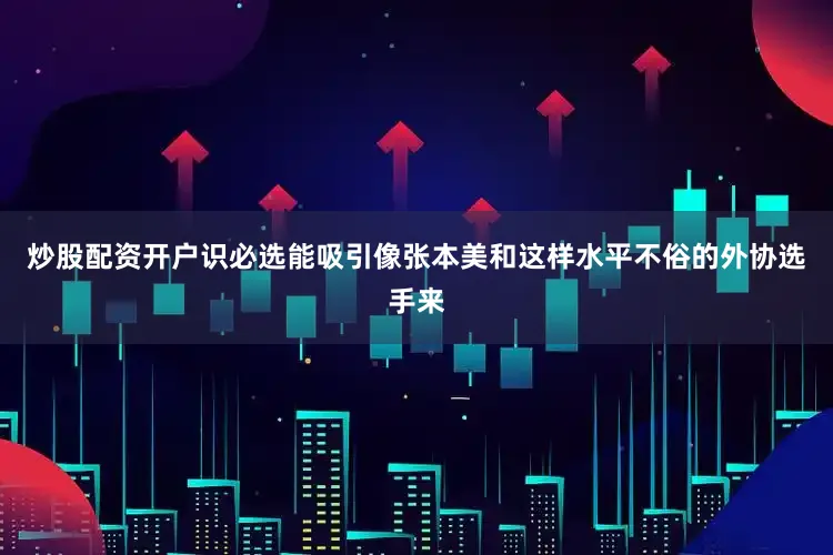 炒股配资开户识必选能吸引像张本美和这样水平不俗的外协选手来