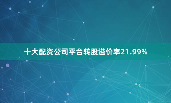 十大配资公司平台转股溢价率21.99%