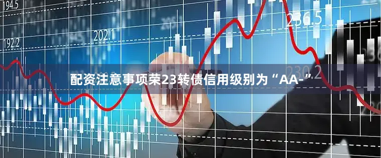 配资注意事项荣23转债信用级别为“AA-”