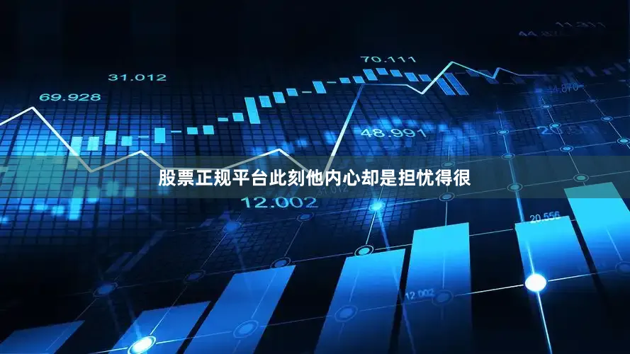 股票正规平台此刻他内心却是担忧得很