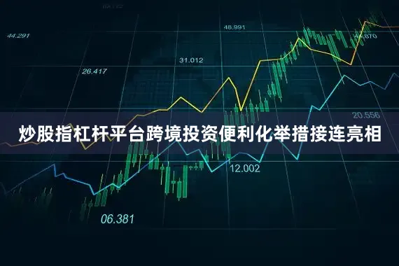炒股指杠杆平台跨境投资便利化举措接连亮相