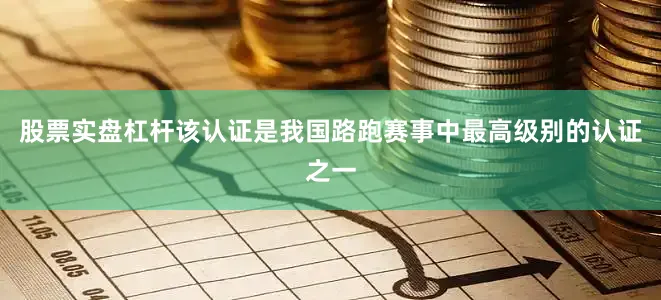 股票实盘杠杆该认证是我国路跑赛事中最高级别的认证之一