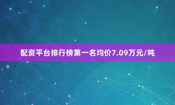 配资平台排行榜第一名均价7.09万元/吨