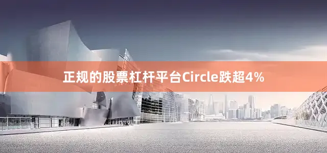 正规的股票杠杆平台Circle跌超4%