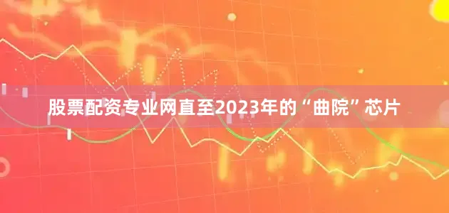 股票配资专业网直至2023年的“曲院”芯片