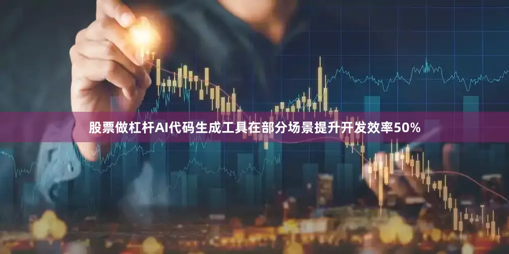 股票做杠杆AI代码生成工具在部分场景提升开发效率50%
