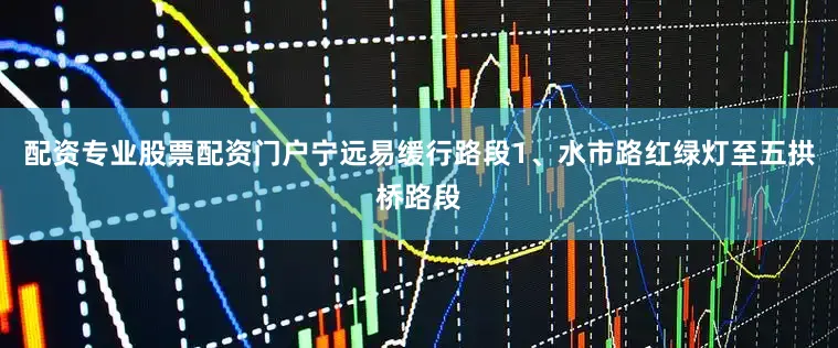 配资专业股票配资门户宁远易缓行路段1、水市路红绿灯至五拱桥路段