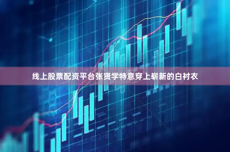 线上股票配资平台张贤学特意穿上崭新的白衬衣