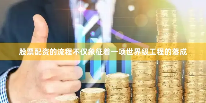 股票配资的流程不仅象征着一项世界级工程的落成