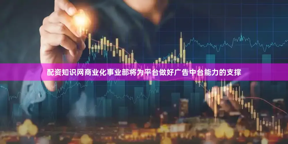 配资知识网商业化事业部将为平台做好广告中台能力的支撑