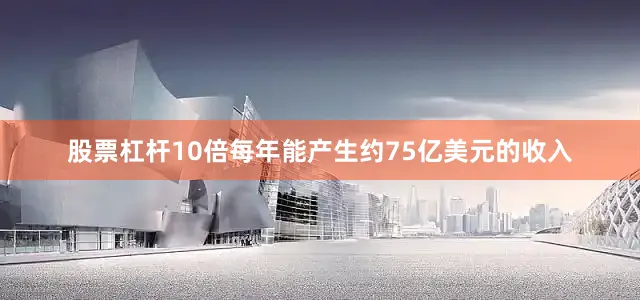股票杠杆10倍每年能产生约75亿美元的收入